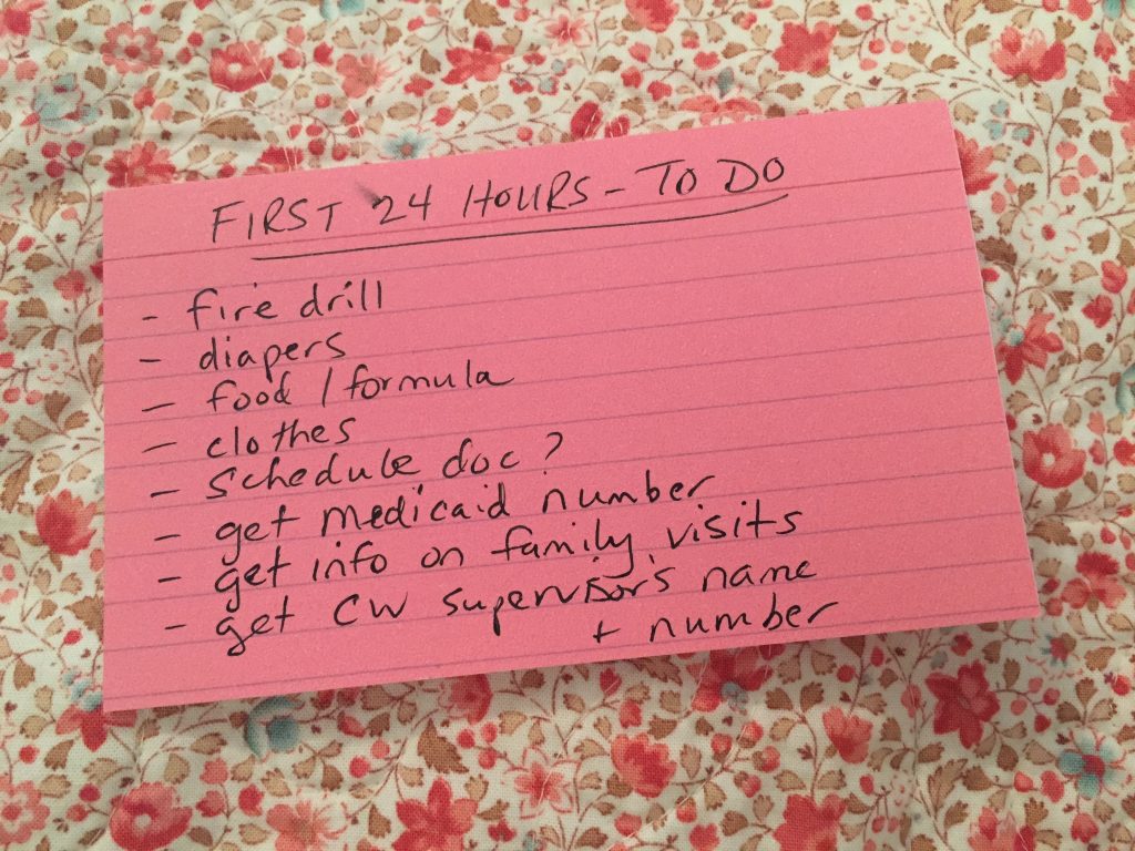 Index card with title "First 24 Hours- To Do"
-fire drill
-diapers
-food/formula
-clothes
- schedule doc?
-get medicaid number
- get info on family visits
-get CW supervisor's name and number